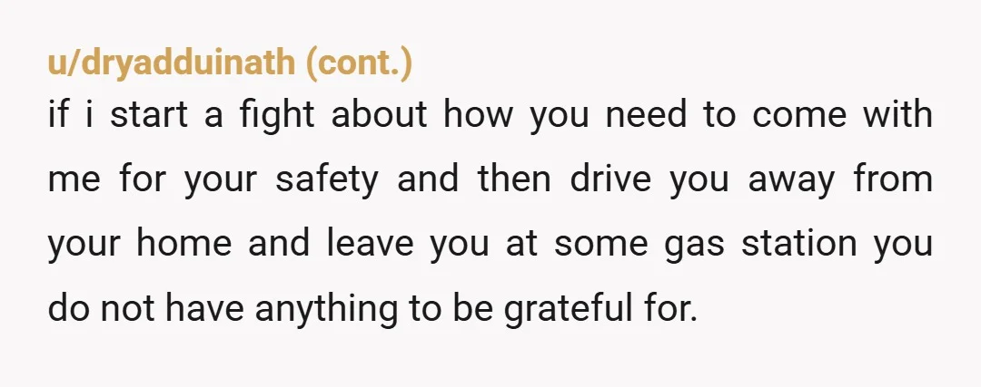 u/OniyaMCD INFO: Did she wait until you were underway before telling you she wasn't taking you home? I'm wondering if you had the opportunity to \not\ get in the car...