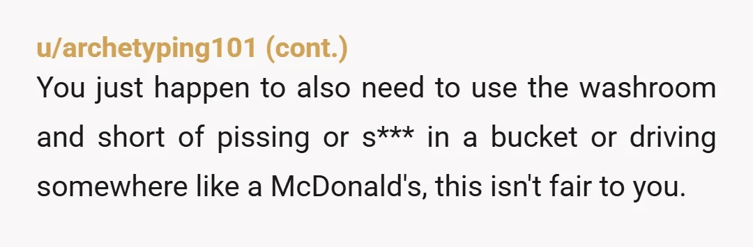u/personofpaper NTA Multiple hours at a time for one bowel movement? For multiple days in a row? Does he have a job? I don't understand how someone could function in...