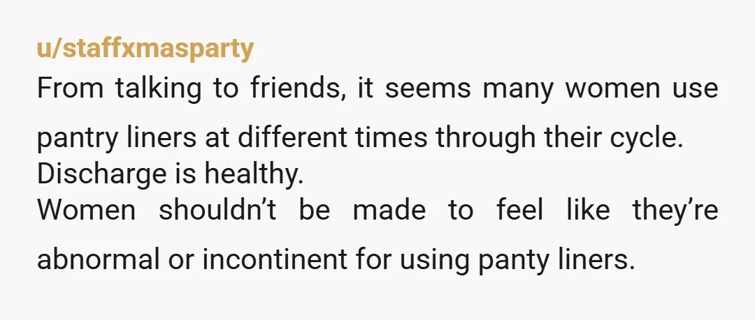 u/Flashy-Celery-9105 The pantiliners made me have more wetness because they didn't let it breathe. Pee isn't a problem because I wipe thoroughly and don't leak urine.  I do have some...