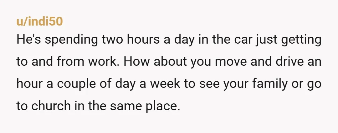 u/Late-Hat-9144 NAH, but having been the spouse expected to commute 2 hours every day, its incredibly mentally exhausting. You dont mention what thr nature of your business is half an...
