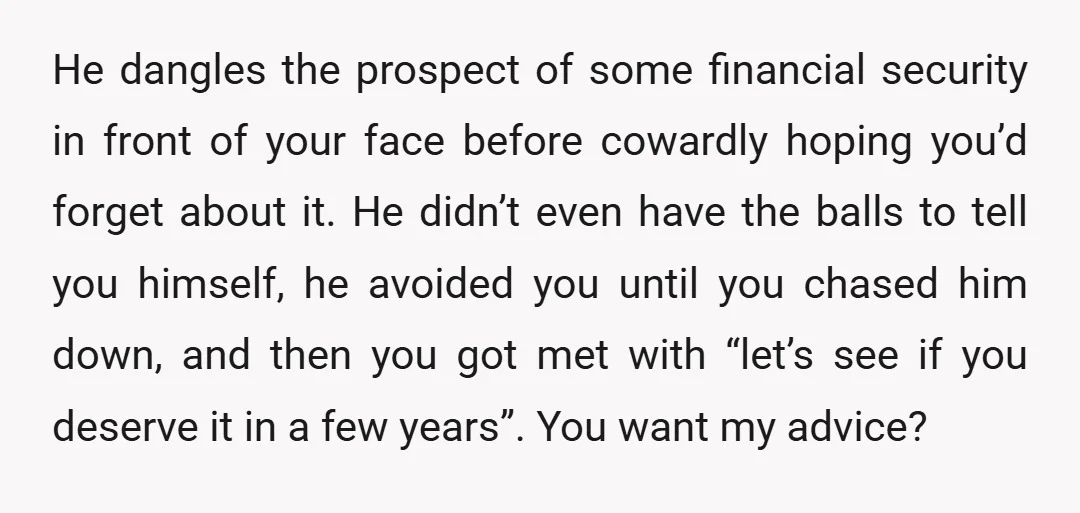He dangles the prospect of some financial security in front of your face before cowardly hoping you’d forget about it. He didn’t even have the balls to tell you himself,...