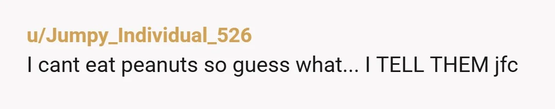 u/Jumpy_Individual_526
I cant eat peanuts so guess what... I TELL THEM jfc