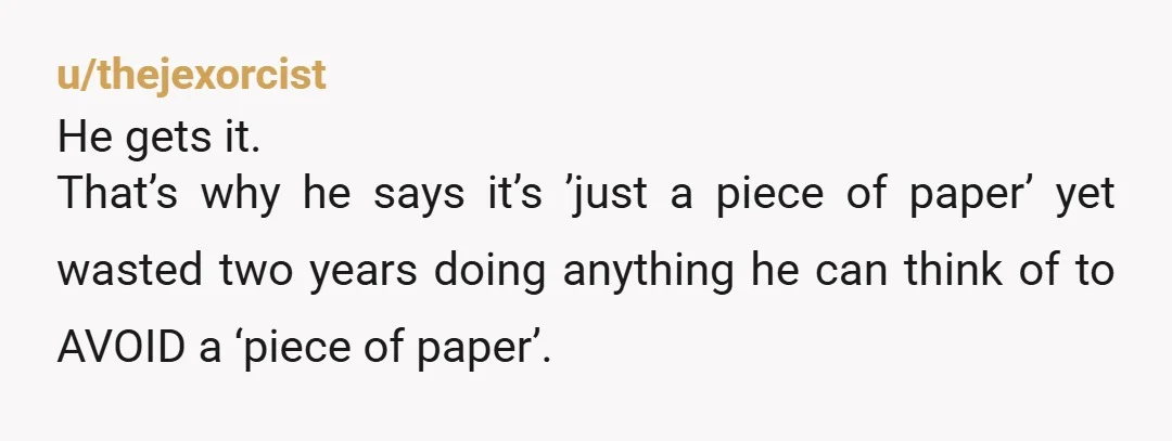u/thejexorcist He gets it. That’s why he says it’s ’just a piece of paper’ yet wasted two years doing anything he can think of to AVOID a ‘piece of paper’....