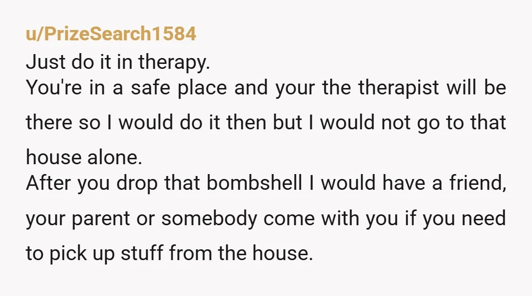 u/PrizeSearch1584 Just do it in therapy. You're in a safe place and your the therapist will be there so I would do it then but I would not go to...