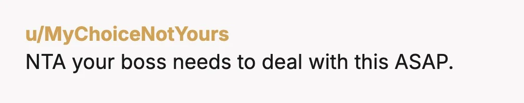 u/MyChoiceNotYours
NTA your boss needs to deal with this ASAP.
