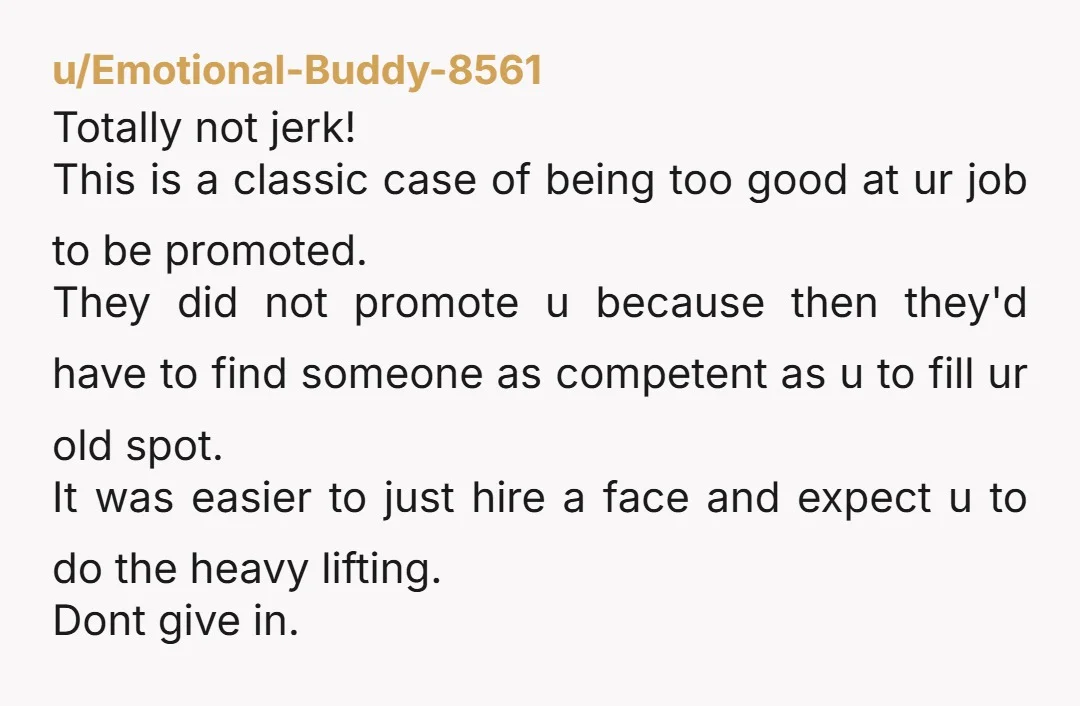 u/Emotional-Buddy-8561 Totally not jerk! This is a classic case of being too good at ur job to be promoted. They did not promote u because then they'd have to find...