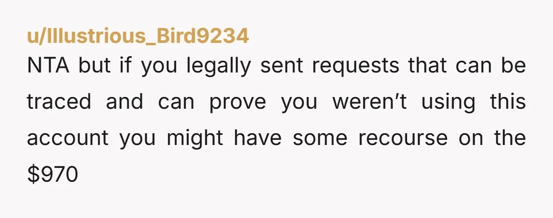 u/Illustrious_Bird9234 NTA but if you legally sent requests that can be traced and can prove you weren’t using this account you might have some recourse on the $970