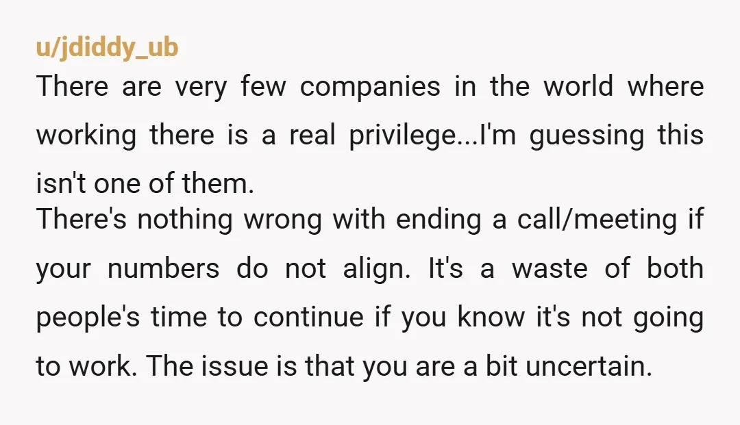 u/jdiddy_ub There are very few companies in the world where working there is a real privilege...I'm guessing this isn't one of them. There's nothing wrong with ending a call/meeting if...