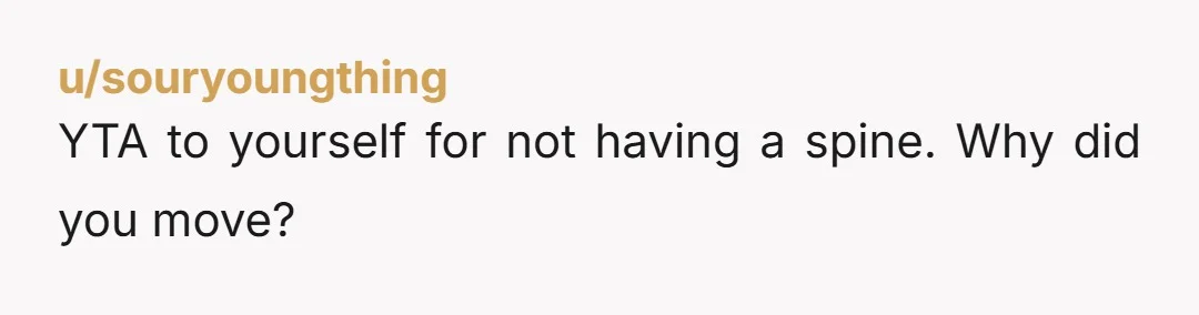 u/souryoungthing YTA to yourself for not having a spine. Why did you move?