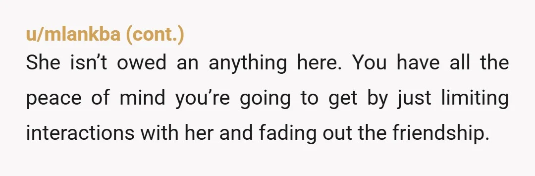 u/Due-Yoghurt4916 When someone shows you who they are believe them. If you confront her she will just poll the office gossip mill to see if she was wrong. People like...