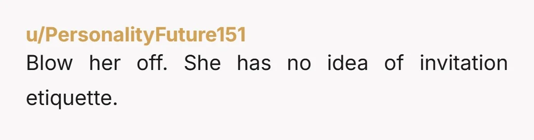 u/PersonalityFuture151
Blow her off. She has no idea of invitation etiquette.