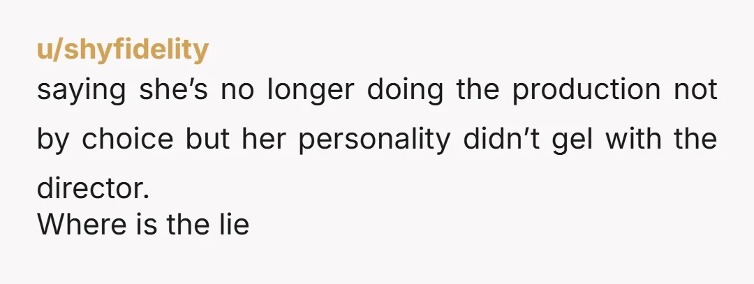 u/shyfidelity
saying she’s no longer doing the production not by choice but her personality didn’t gel with the director.
Where is the lie