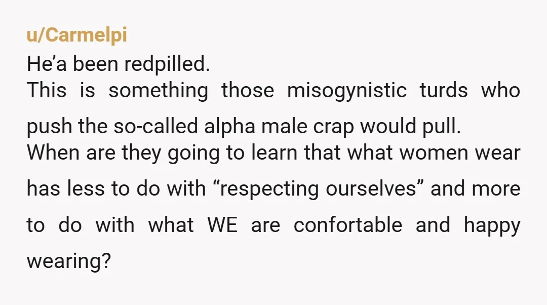 u/Carmelpi He’a been redpilled. This is something those misogynistic turds who push the so-called alpha male crap would pull. When are they going to learn that what women wear has...