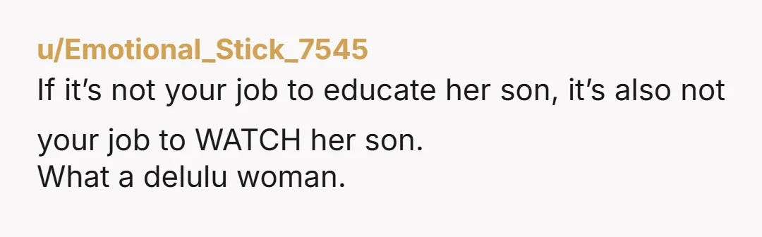 u/Emotional_Stick_7545 If it’s not your job to educate her son, it’s also not your job to WATCH her son. What a delulu woman.