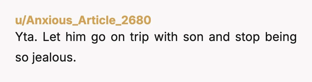 u/Anxious_Article_2680
Yta. Let him go on trip with son and stop being so jealous.
