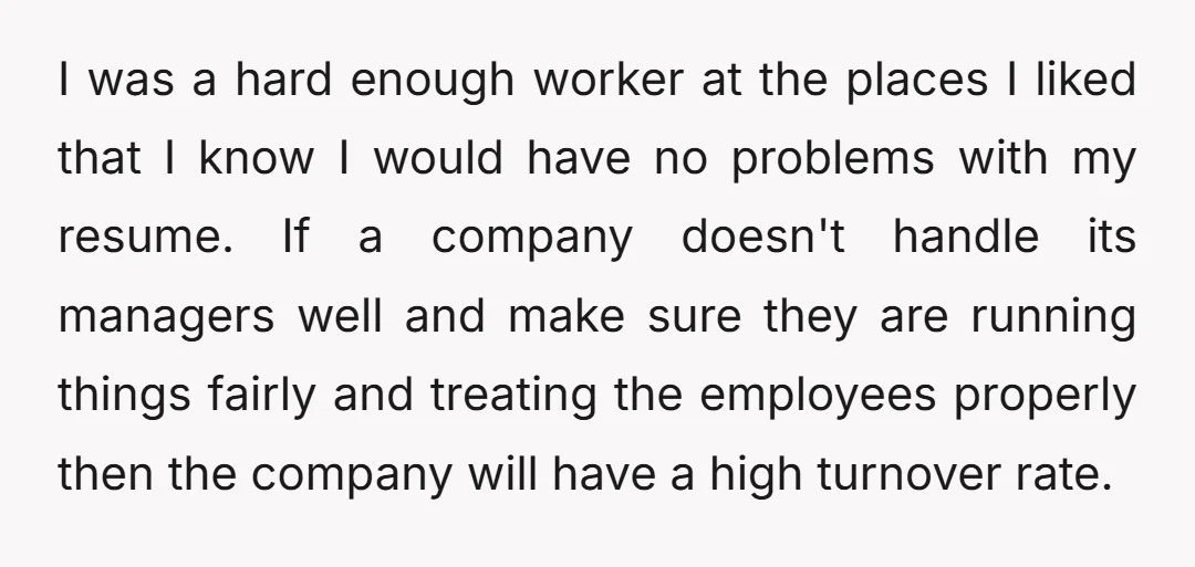 I was a hard enough worker at the places I liked that I know I would have no problems with my resume. If a company doesn't handle its managers well...