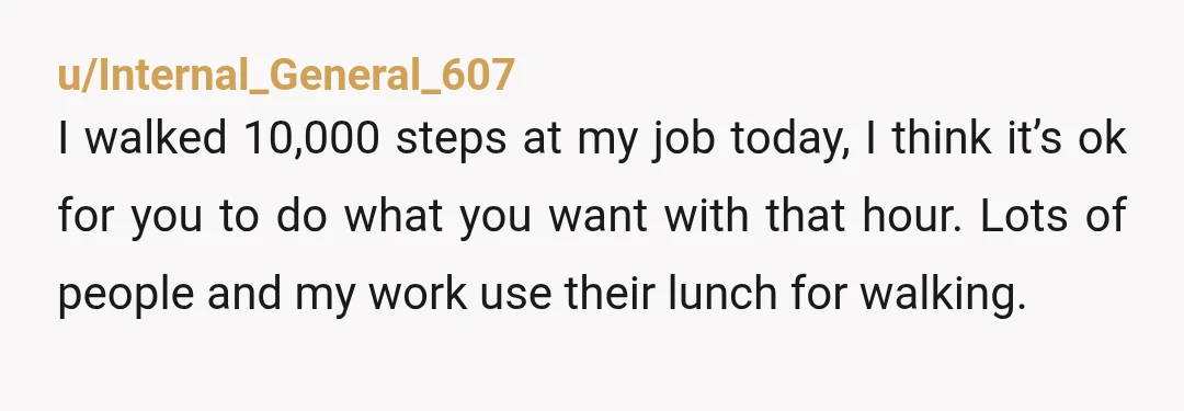 u/onebitcpu NTA lunch hour is a hour of time you don't get paid for. What you do in that hour is none of their concern. If you walked to a...