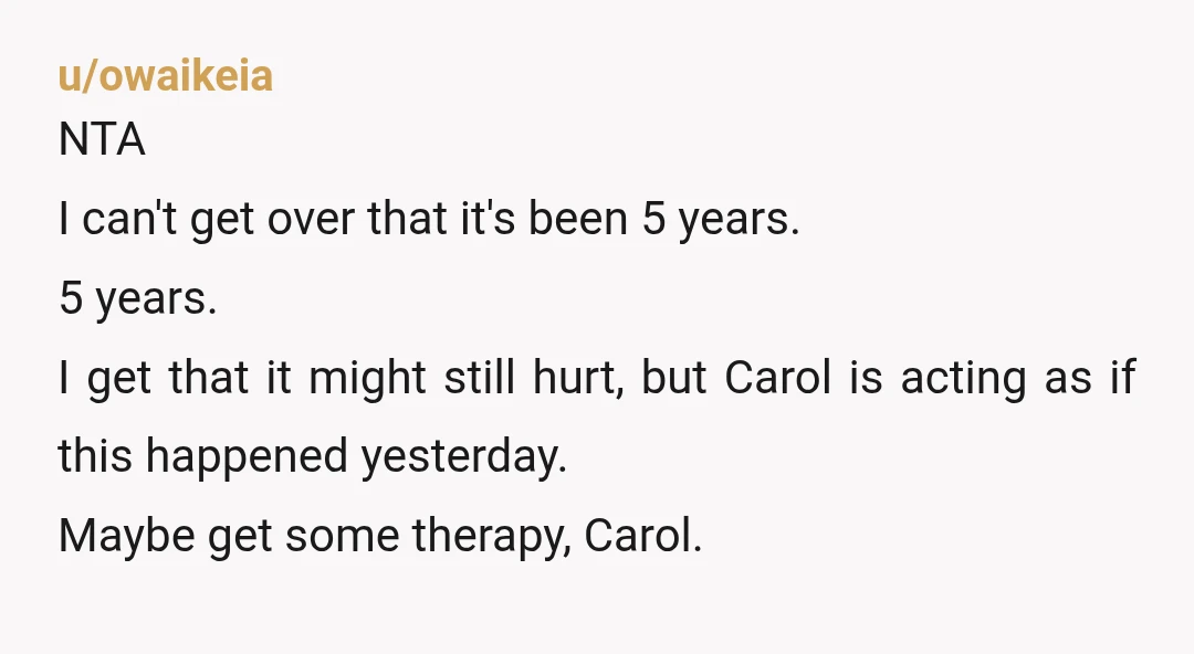 u/Ok_Tonight_3703 NTA. Carol needs to stay at home. People need to understand that the world doesn’t revolve around their issues. Has Carol and “half the family” offered to give you...