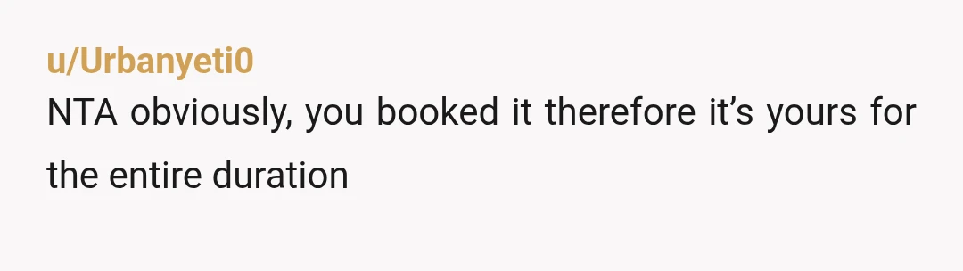 u/Urbanyeti0
NTA obviously, you booked it therefore it’s yours for the entire duration