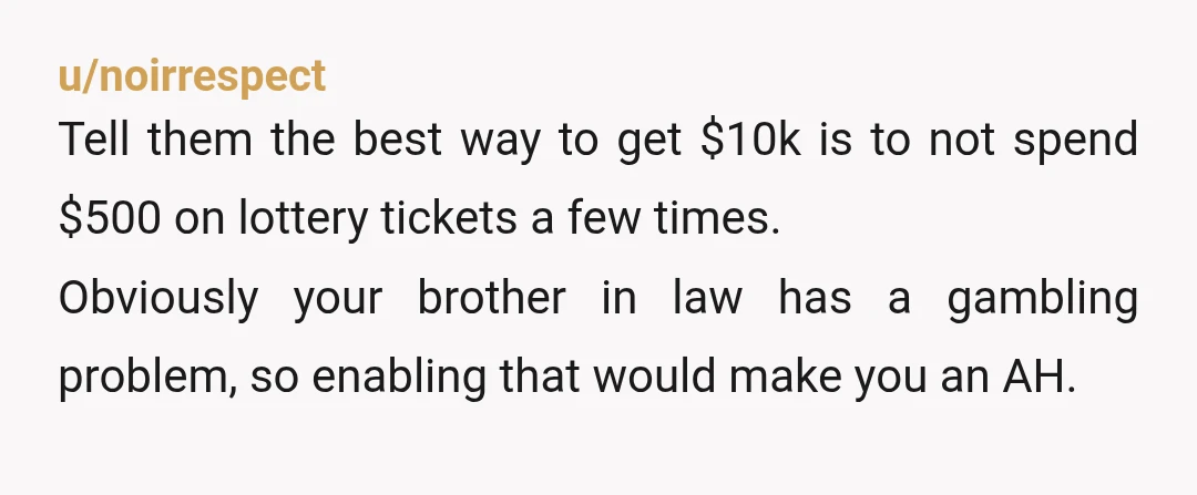 u/noirrespect Tell them the best way to get $10k is to not spend $500 on lottery tickets a few times. Obviously your brother in law has a gambling problem, so...