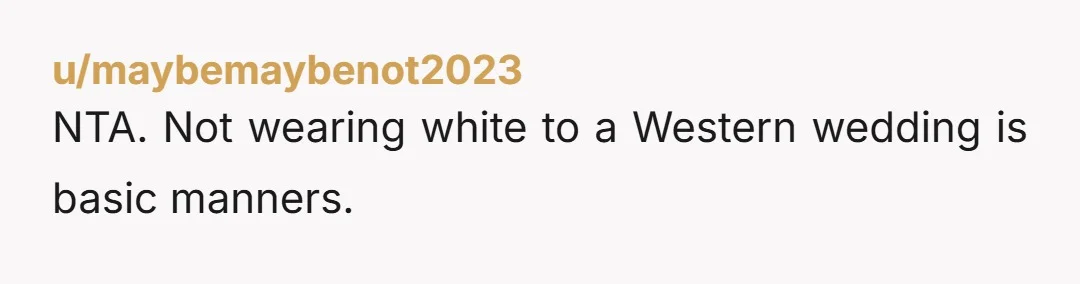 u/maybemaybenot2023 NTA. Not wearing white to a Western wedding is basic manners.