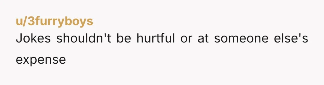 u/3furryboys Jokes shouldn't be hurtful or at someone else's expense