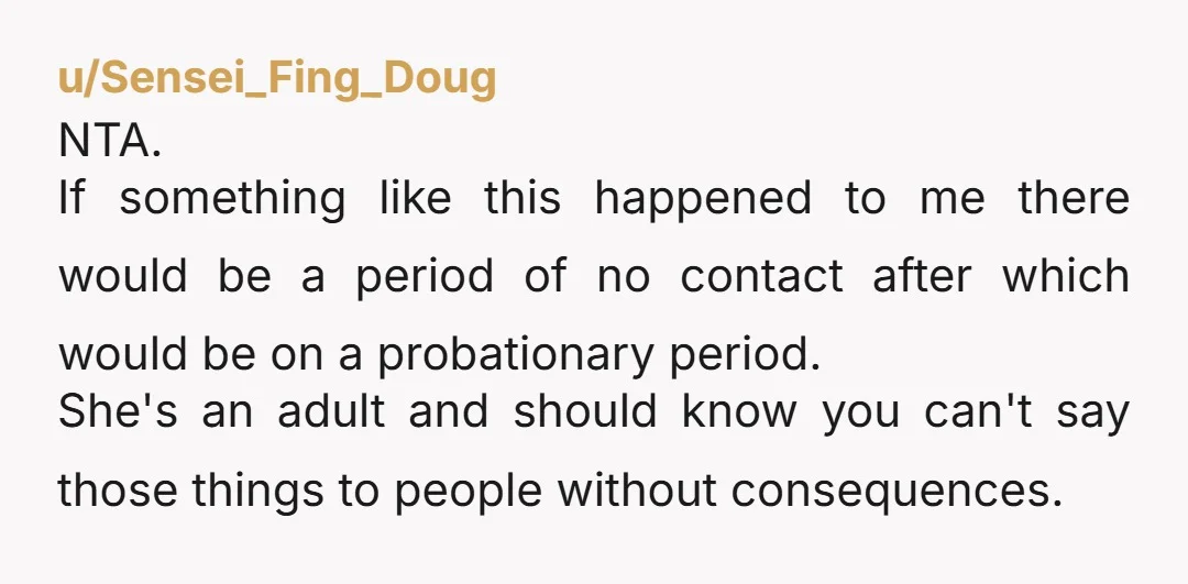 u/Sensei_Fing_Doug NTA. If something like this happened to me there would be a period of no contact after which would be on a probationary period. She's an adult and should...