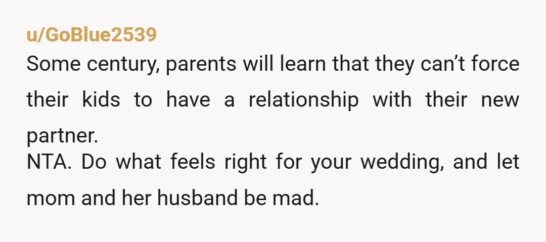 u/GoBlue2539 Some century, parents will learn that they can’t force their kids to have a relationship with their new partner. NTA. Do what feels right for your wedding, and let...