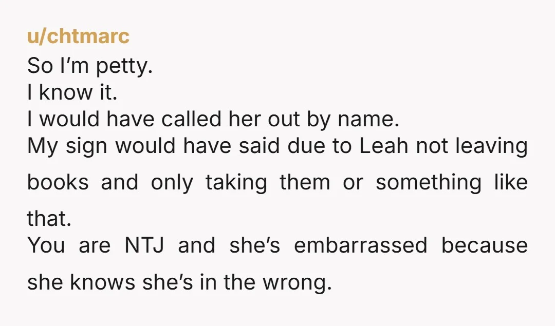 u/chtmarc So I’m petty. I know it. I would have called her out by name. My sign would have said due to Leah not leaving books and only taking them...