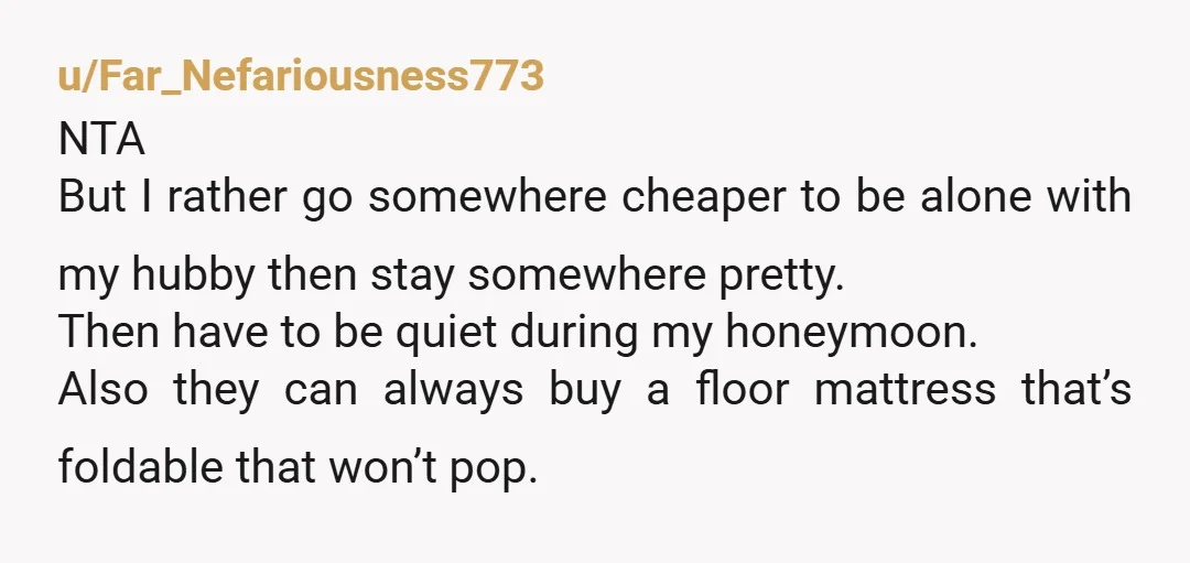 u/ChampionshipBetter91 Oh, so YOU are supposed to sleep on the air mattress? In YOUR house?! Hell, no. And I'd rescind the offer of the air mattress. They want to bang...
