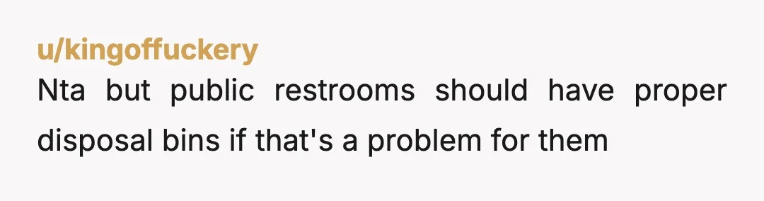 u/kingoffuckery
Nta but public restrooms should have proper disposal bins if that's a problem for them
