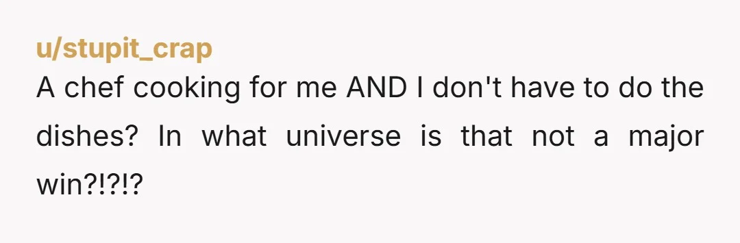 u/stupit_crap A chef cooking for me AND I don't have to do the dishes? In what universe is that not a major win?!?!?