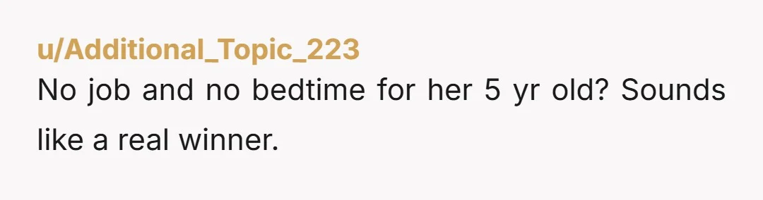 u/Additional_Topic_223 No job and no bedtime for her 5 yr old? Sounds like a real winner.