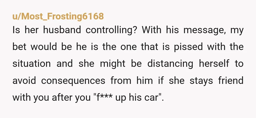 u/Most_Frosting6168 Is her husband controlling? With his message, my bet would be he is the one that is pissed with the situation and she might be distancing herself to avoid...