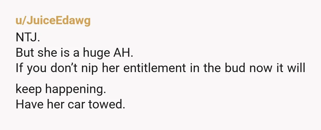 u/JuiceEdawg NTJ. But she is a huge AH. If you don’t nip her entitlement in the bud now it will keep happening. Have her car towed.