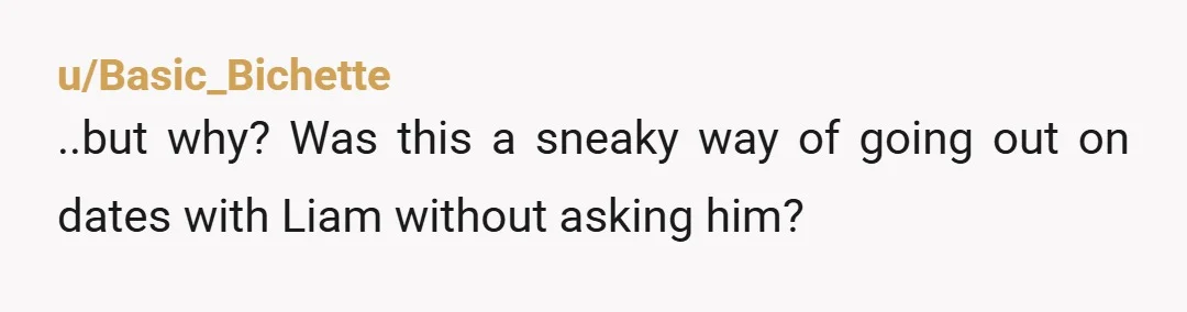u/Basic_Bichette
..but why? Was this a sneaky way of going out on dates with Liam without asking him?