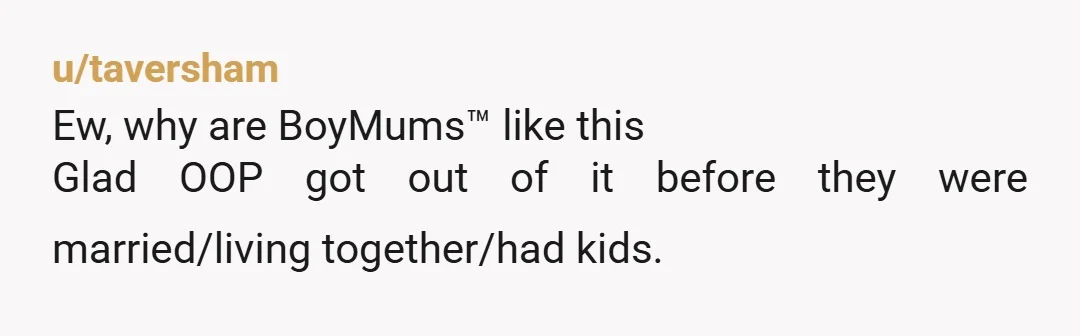 u/taversham
Ew, why are BoyMums™ like this
Glad OOP got out of it before they were married/living together/had kids.