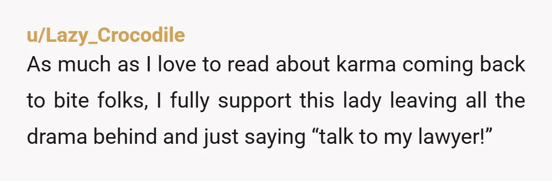 u/Lazy_Crocodile As much as I love to read about karma coming back to bite folks, I fully support this lady leaving all the drama behind and just saying “talk to...