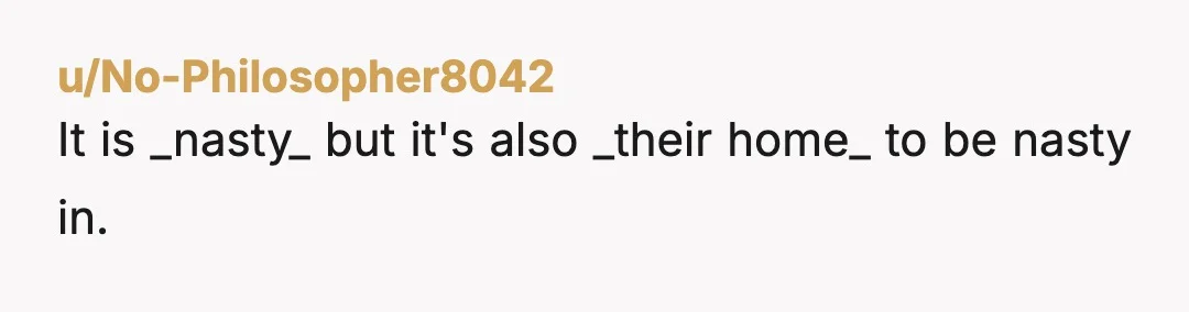 u/No-Philosopher8042
It is _nasty_ but it's also _their home_ to be nasty in.