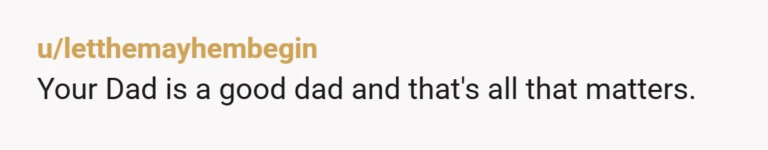 u/letthemayhembegin
Your Dad is a good dad and that's all that matters.
