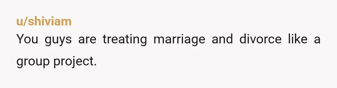 u/shiviam
You guys are treating marriage and divorce like a group project.