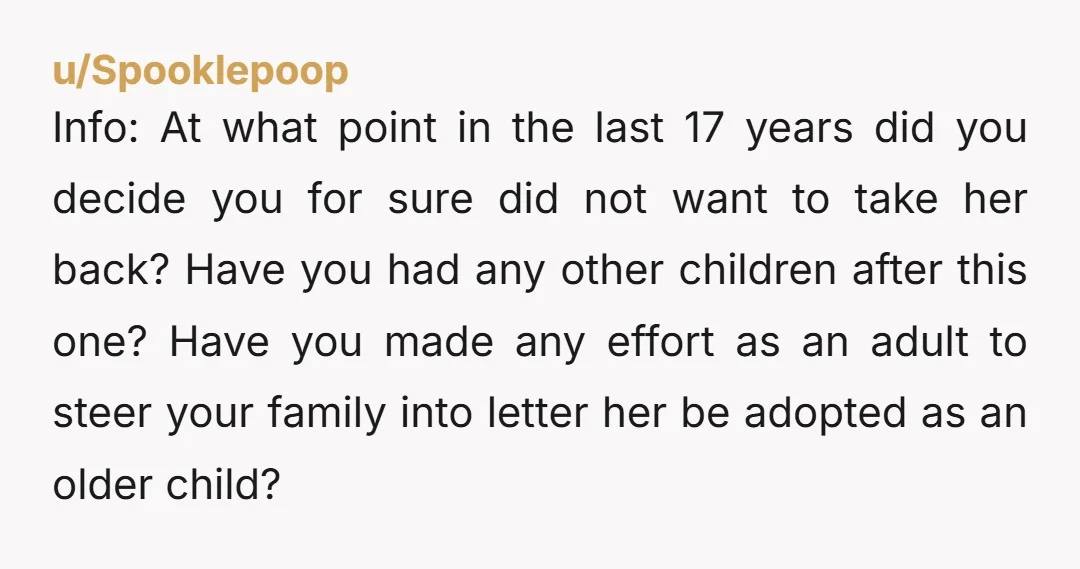 u/Mmoct So let me see if I got this right. You gave her up, but she was never adopted out, she was passed around like a football from one family...