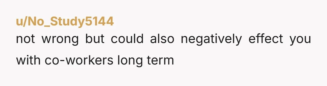 u/No_Study5144
not wrong but could also negatively effect you with co-workers long term