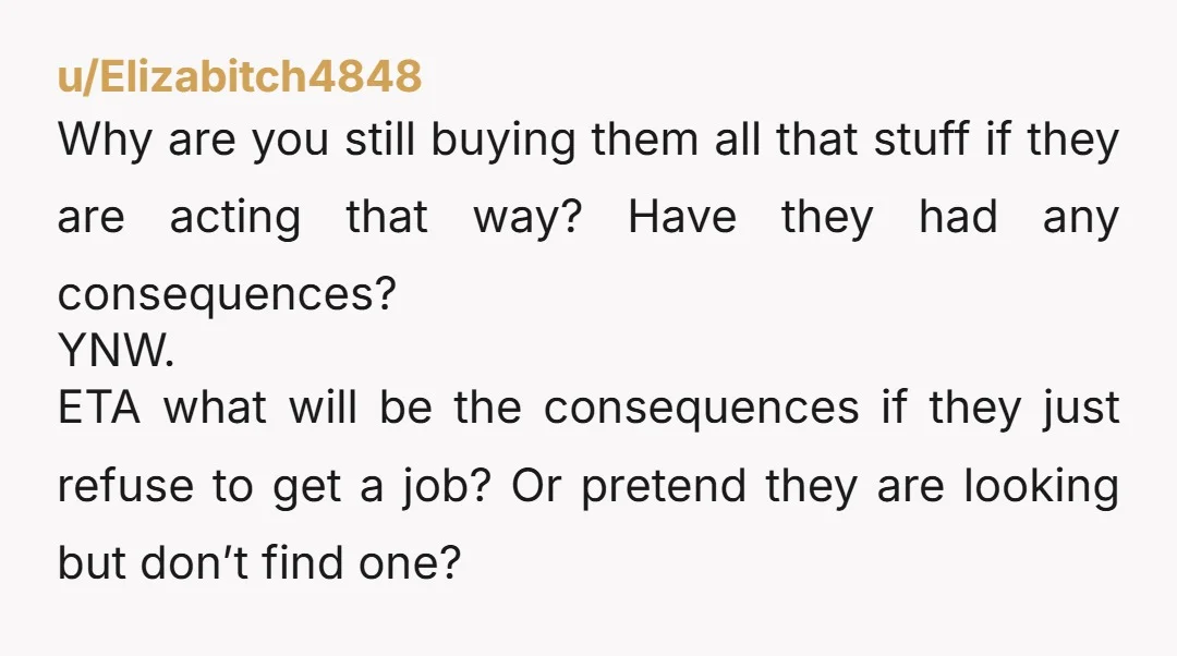 u/FeijoadaGirl Absolutely not and I’d even expect them to get a full time job and chip in a cerimonial amount ($50 or so) towards utilities n such.. as well as...