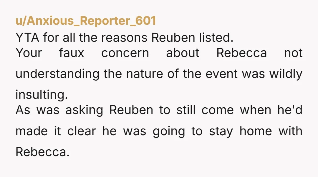 u/laugard100 Yes, of course YTA. You unilaterally chose Rebecca to disinvite out of the group of 9 people and then even had the gall to still expect Ruben to go....