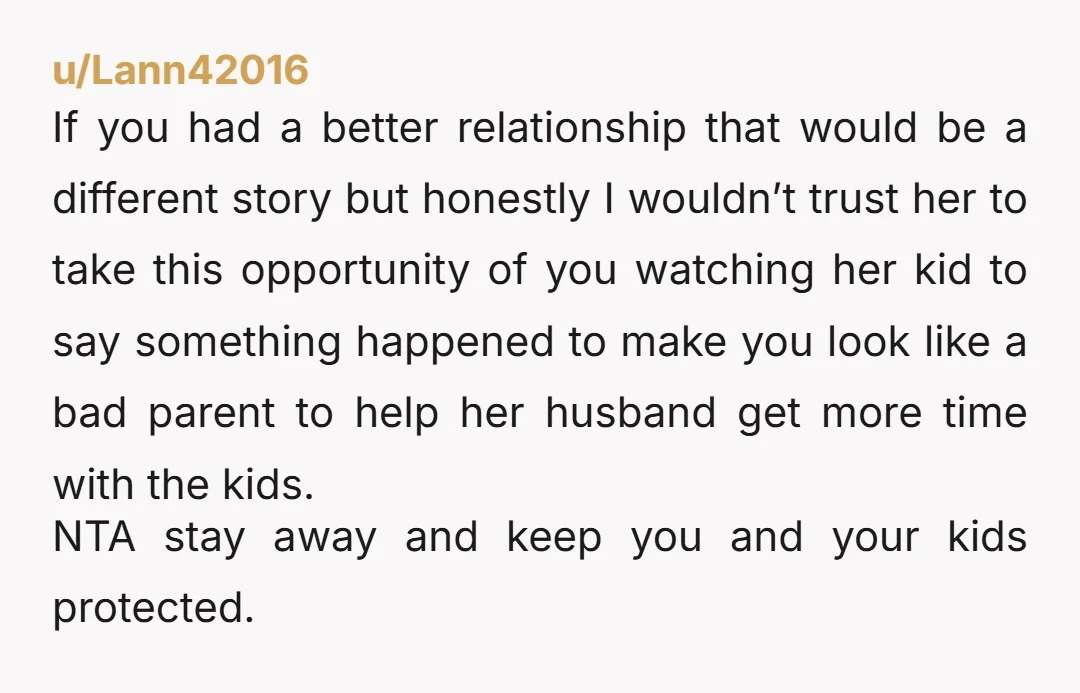 u/Lann42016 If you had a better relationship that would be a different story but honestly I wouldn’t trust her to take this opportunity of you watching her kid to say...