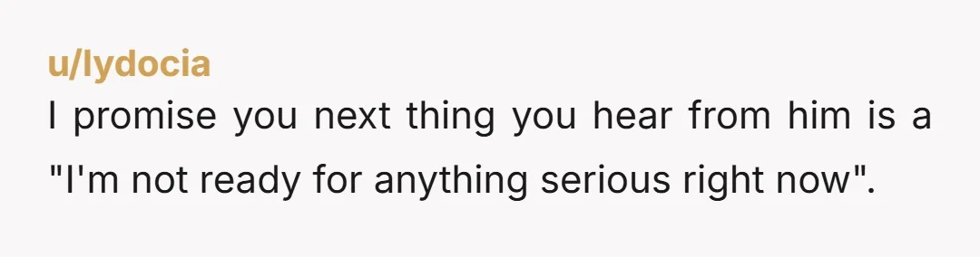 u/lydocia I promise you next thing you hear from him is a "I'm not ready for anything serious right now".