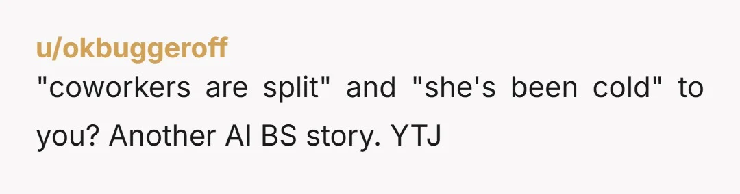 u/okbuggeroff "coworkers are split" and "she's been cold" to you? Another AI BS story. YTJ