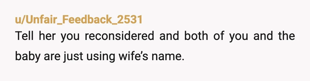 u/Unfair_Feedback_2531
Tell her you reconsidered and both of you and the baby are just using wife’s name.