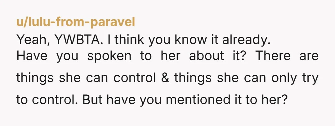u/lulu-from-paravel Yeah, YWBTA. I think you know it already. Have you spoken to her about it? There are things she can control & things she can only try to control....